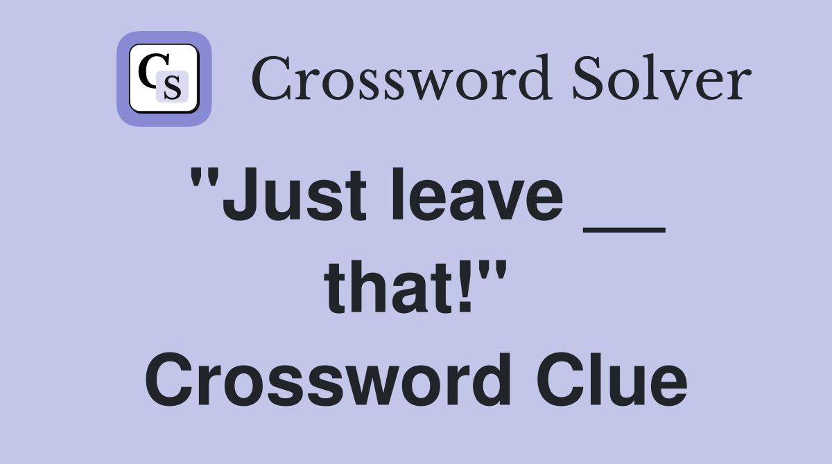 ''Just leave __ that!'' Crossword Clue