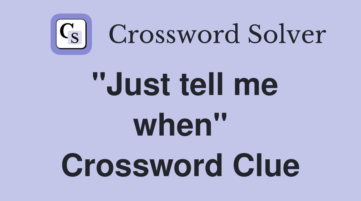 ''Just tell me when'' Crossword Clue