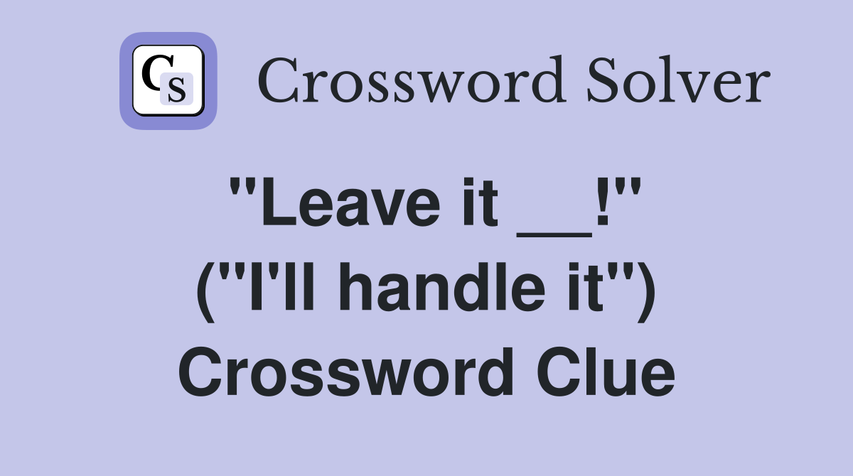 ''Leave it __!'' (''I'll handle it'') Crossword Clue