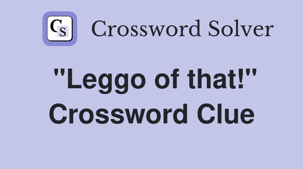 ''Leggo of that!'' Crossword Clue