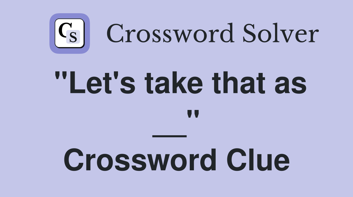 ''Let's take that as __'' Crossword Clue