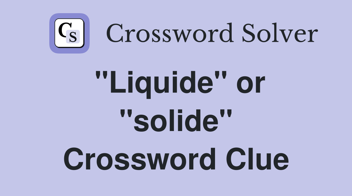 ''Liquide'' or ''solide'' Crossword Clue