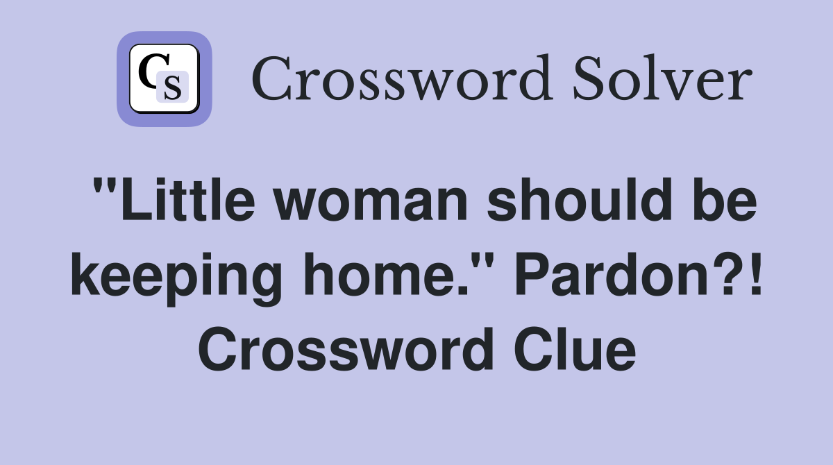''Little woman should be keeping home.'' Pardon?! Crossword Clue