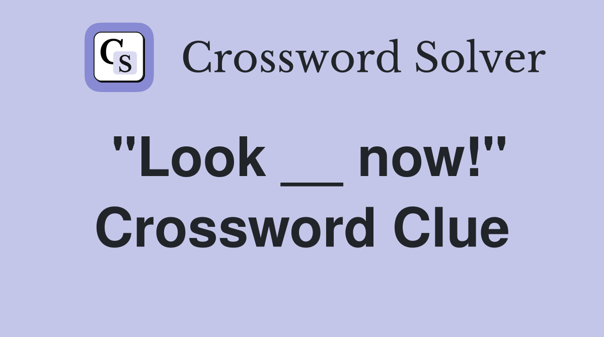 ''Look __ now!'' Crossword Clue