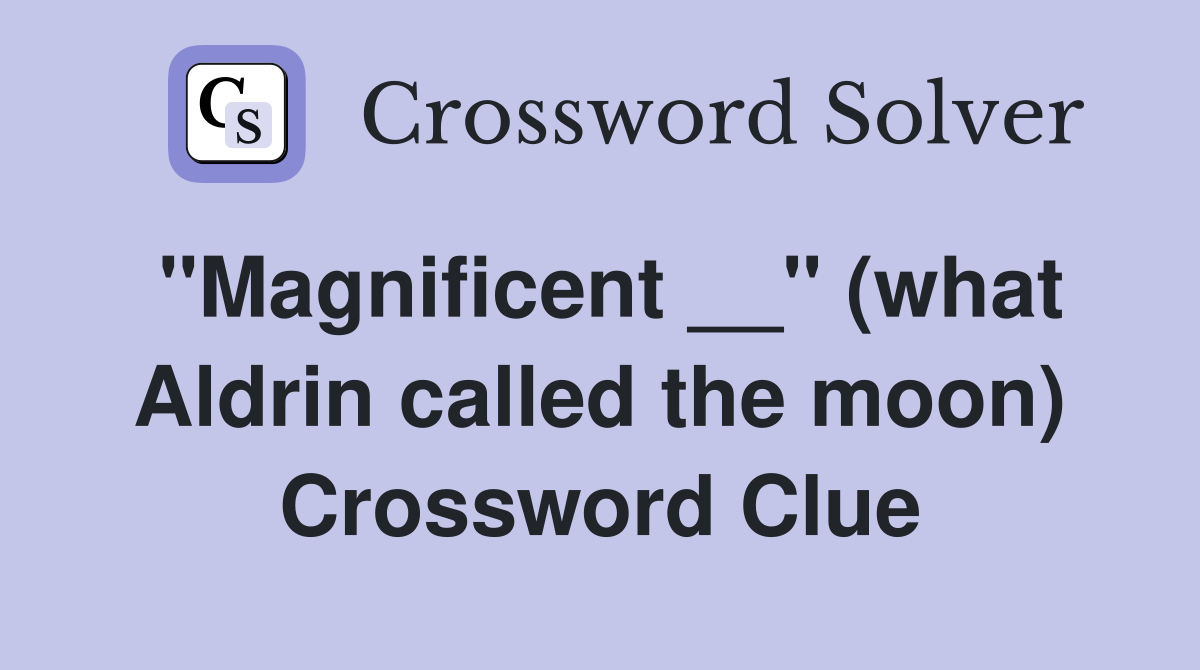 ''Magnificent __'' (what Aldrin called the moon) Crossword Clue