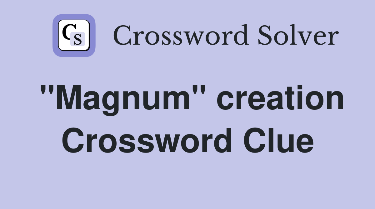''Magnum'' creation Crossword Clue