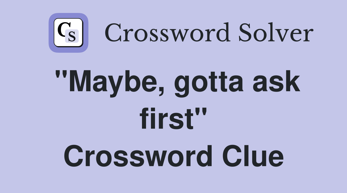 ''Maybe, gotta ask first'' Crossword Clue