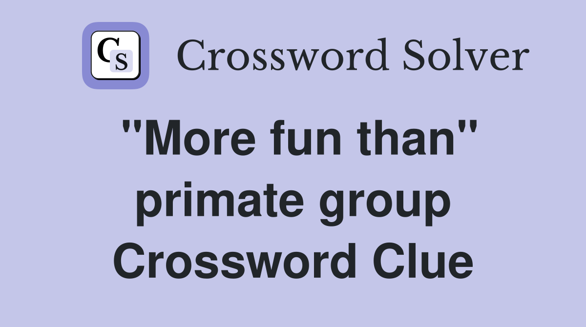 ''More fun than'' primate group Crossword Clue