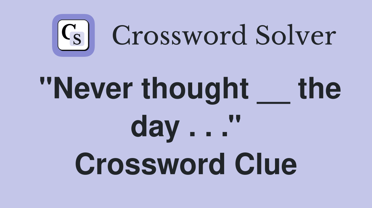 ''Never thought __ the day . . .'' Crossword Clue
