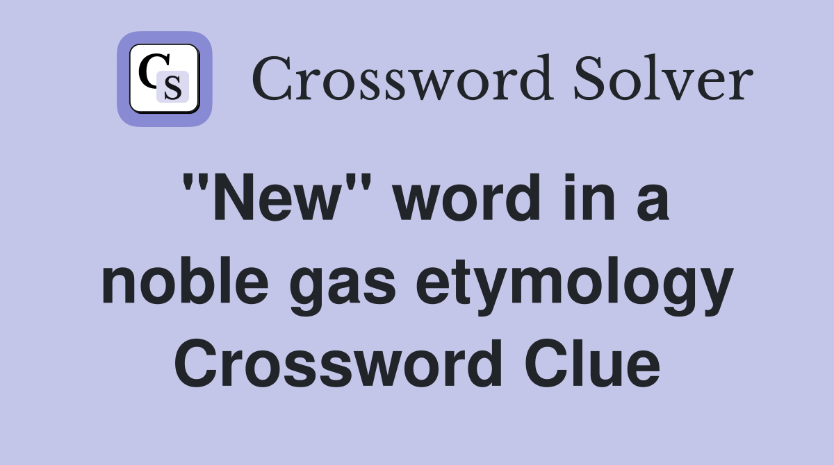''New'' word in a noble gas etymology Crossword Clue