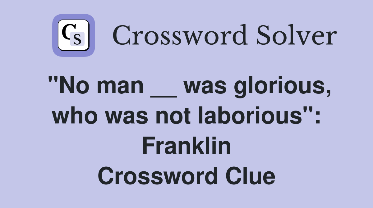 ''No man __ was glorious, who was not laborious'': Franklin Crossword Clue