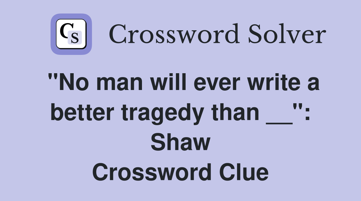 ''No man will ever write a better tragedy than __'': Shaw Crossword Clue