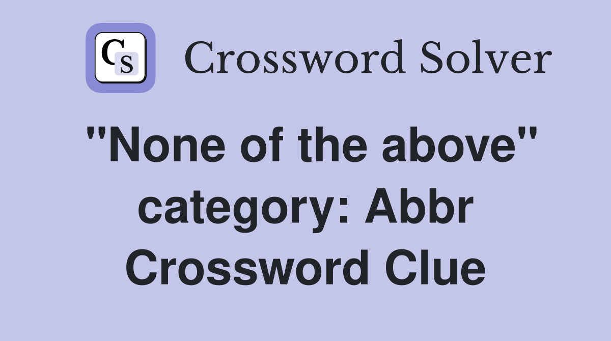''None of the above'' category: Abbr Crossword Clue