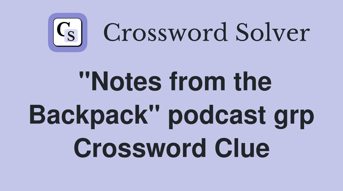 ''Notes from the Backpack'' podcast grp Crossword Clue