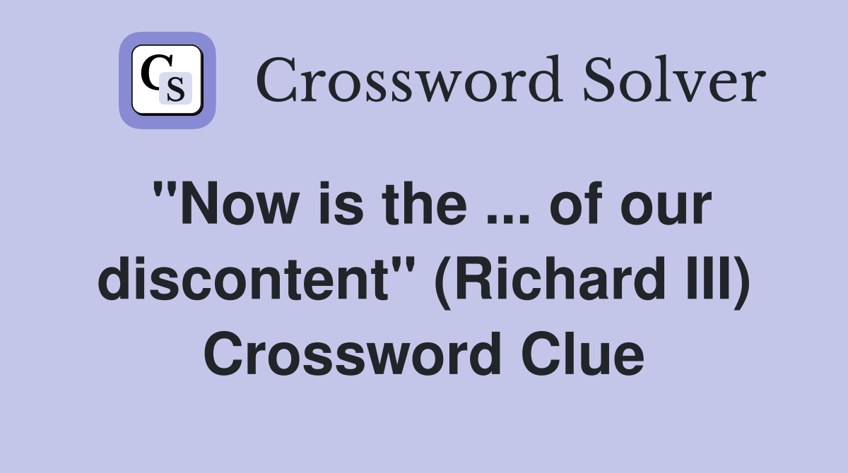 ''Now is the ... of our discontent'' (Richard III) Crossword Clue