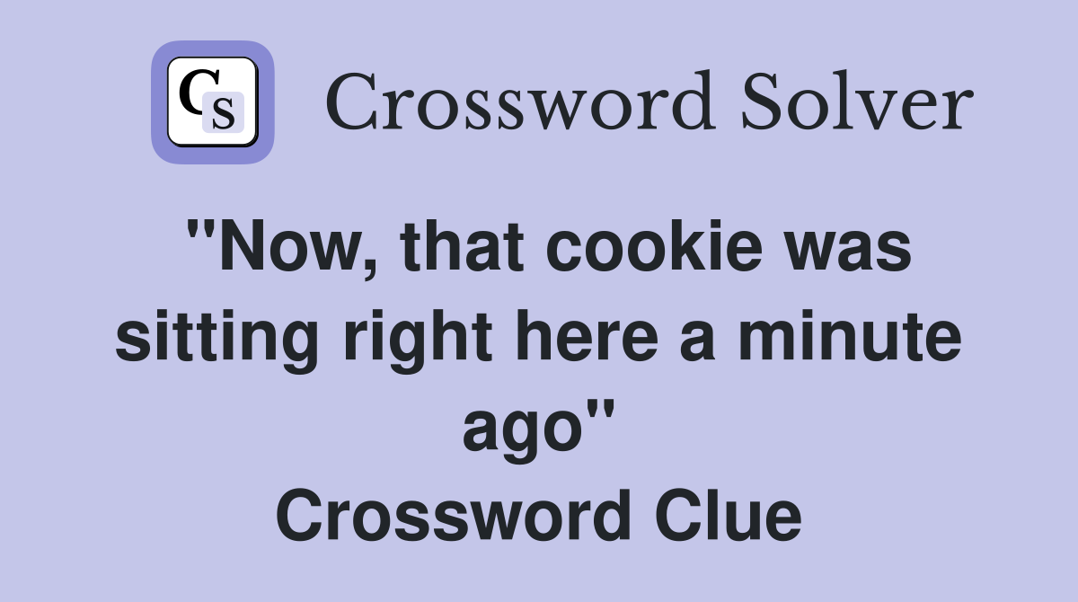 ''Now, that cookie was sitting right here a minute ago'' Crossword Clue