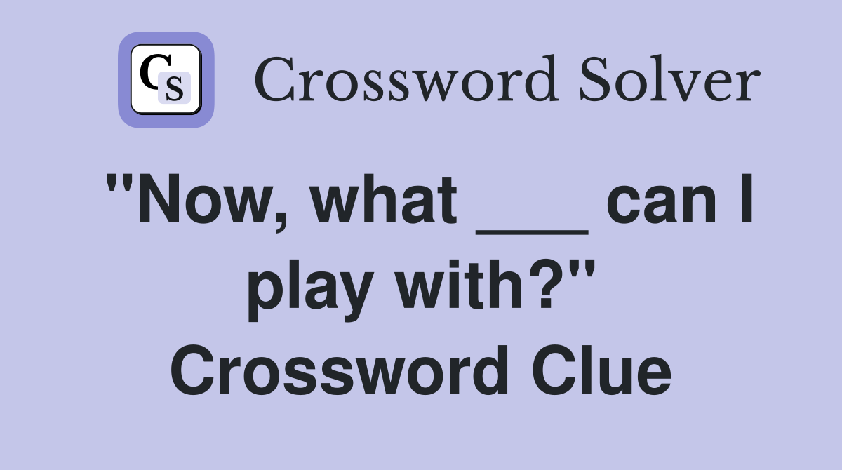 ''Now, what ___ can I play with?'' Crossword Clue