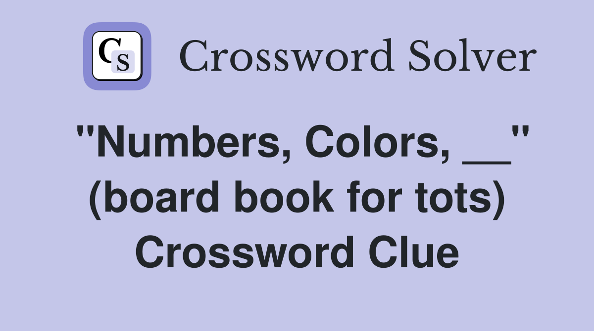 ''Numbers, Colors, __'' (board book for tots) Crossword Clue
