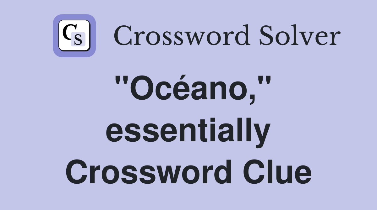 ''Océano,'' essentially Crossword Clue
