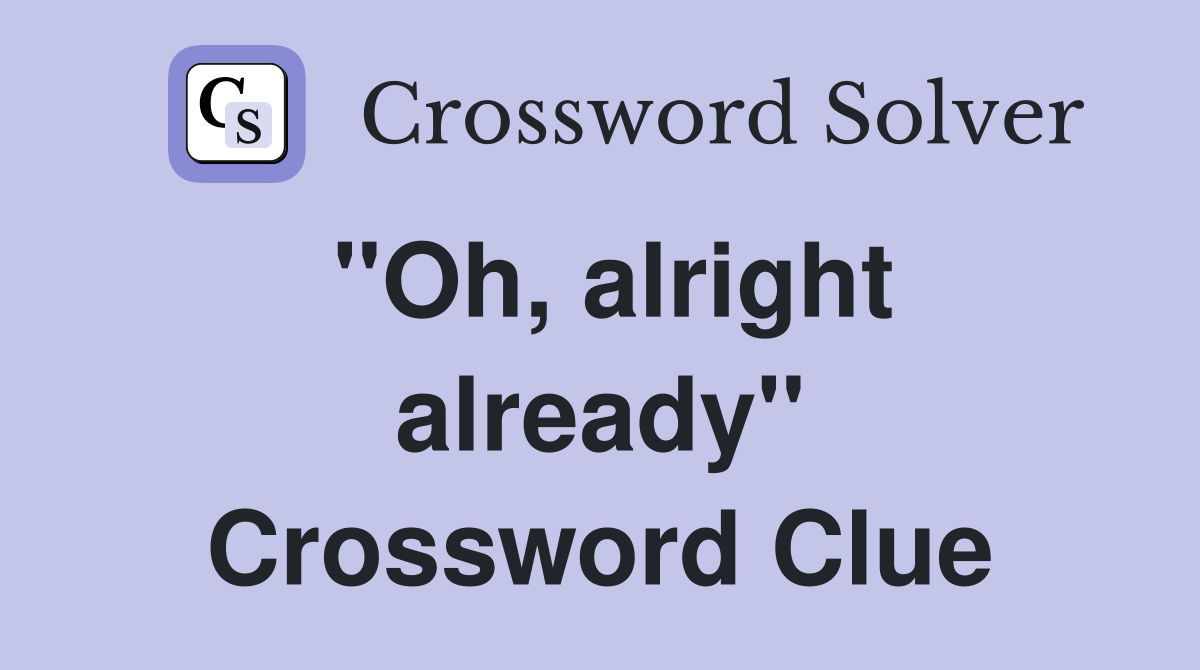 ''Oh, alright already'' Crossword Clue