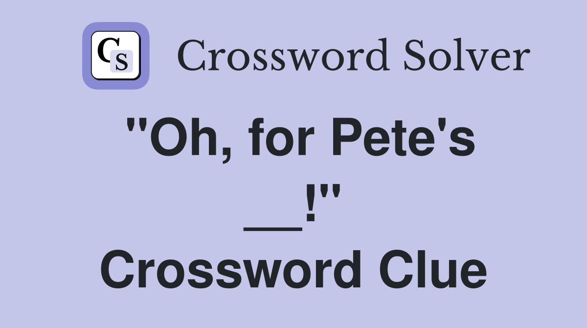 ''Oh, for Pete's __!'' Crossword Clue