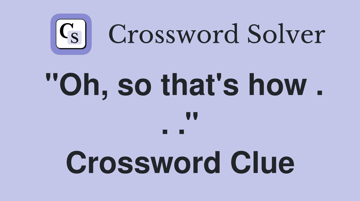 ''Oh, so that's how . . .'' Crossword Clue