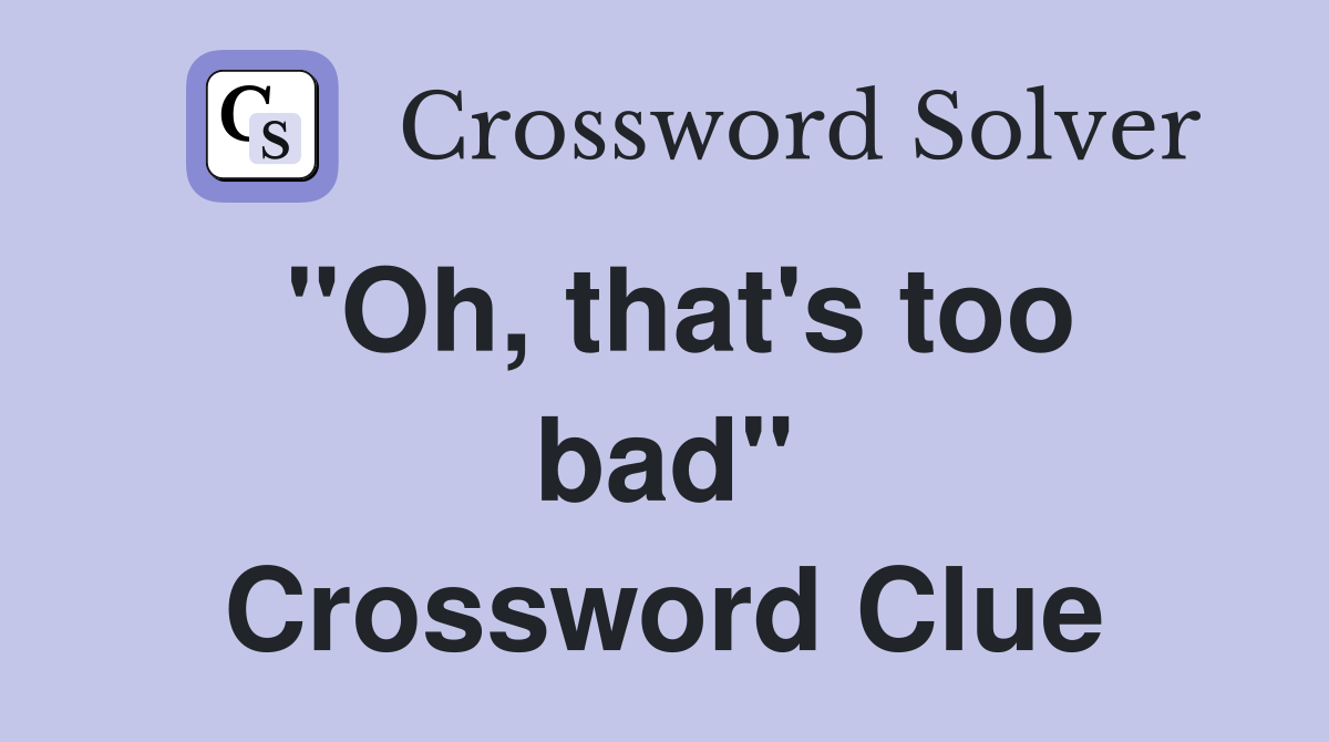 ''Oh, that's too bad'' Crossword Clue
