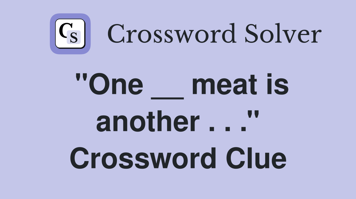 ''One __ meat is another . . .'' Crossword Clue