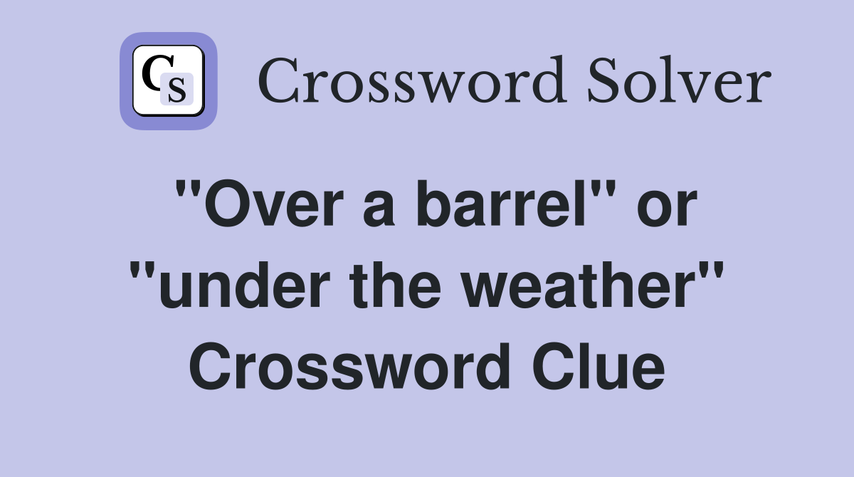 ''Over a barrel'' or ''under the weather'' Crossword Clue