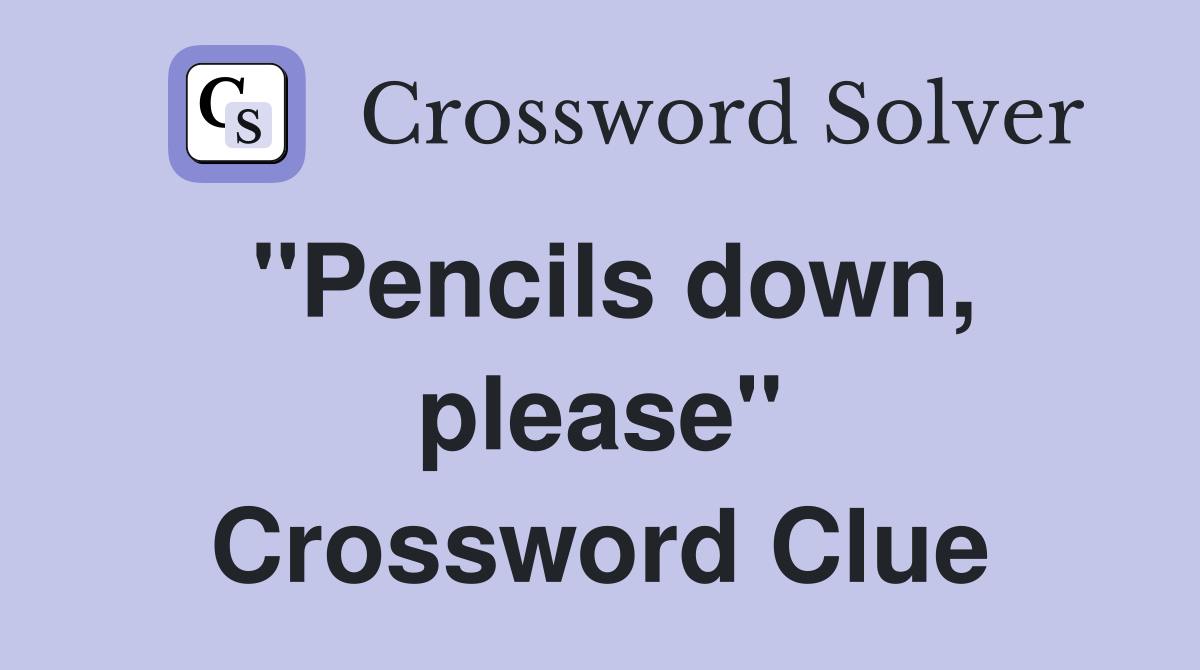 ''Pencils down, please'' Crossword Clue