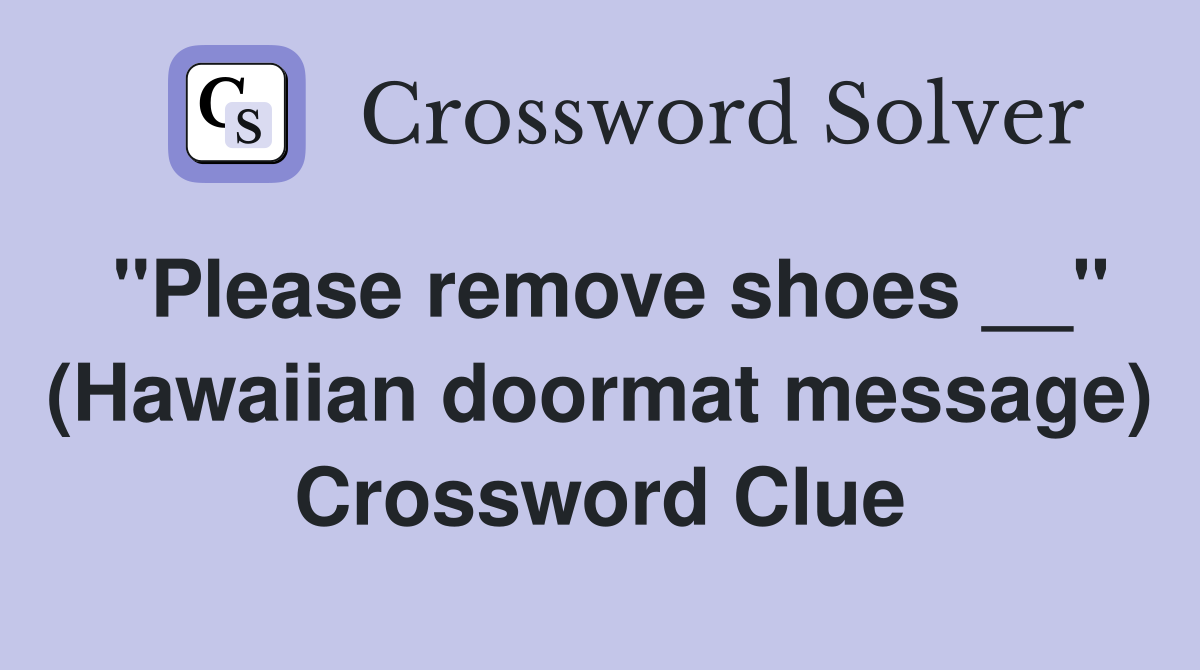 ''Please remove shoes __'' (Hawaiian doormat message) Crossword Clue