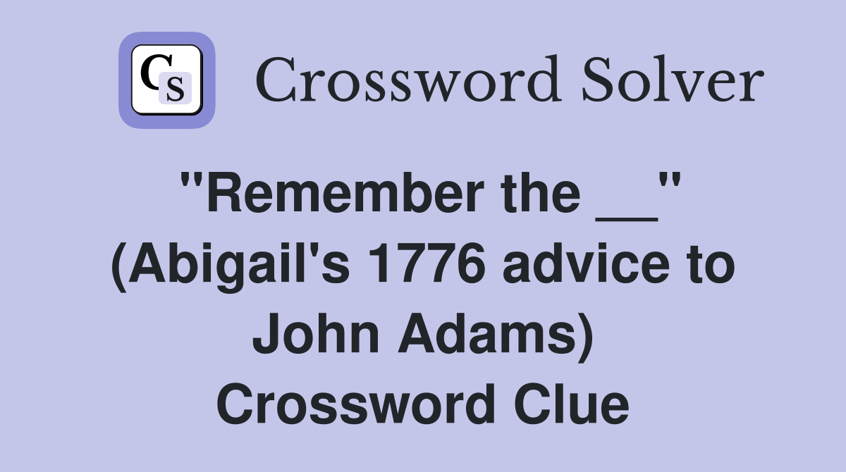 ''Remember the __'' (Abigail's 1776 advice to John Adams) Crossword Clue