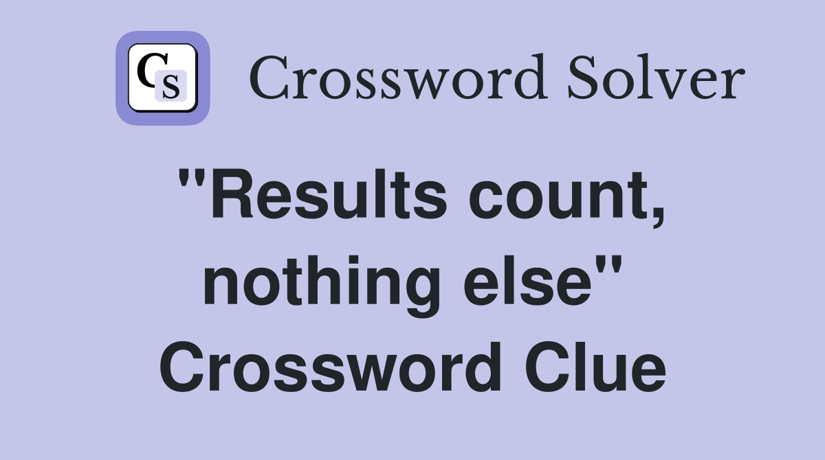 ''Results count, nothing else'' Crossword Clue
