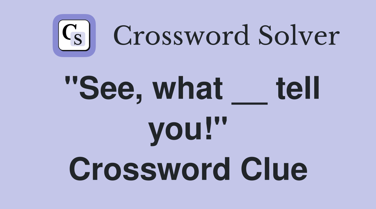 ''See, what __ tell you!'' Crossword Clue