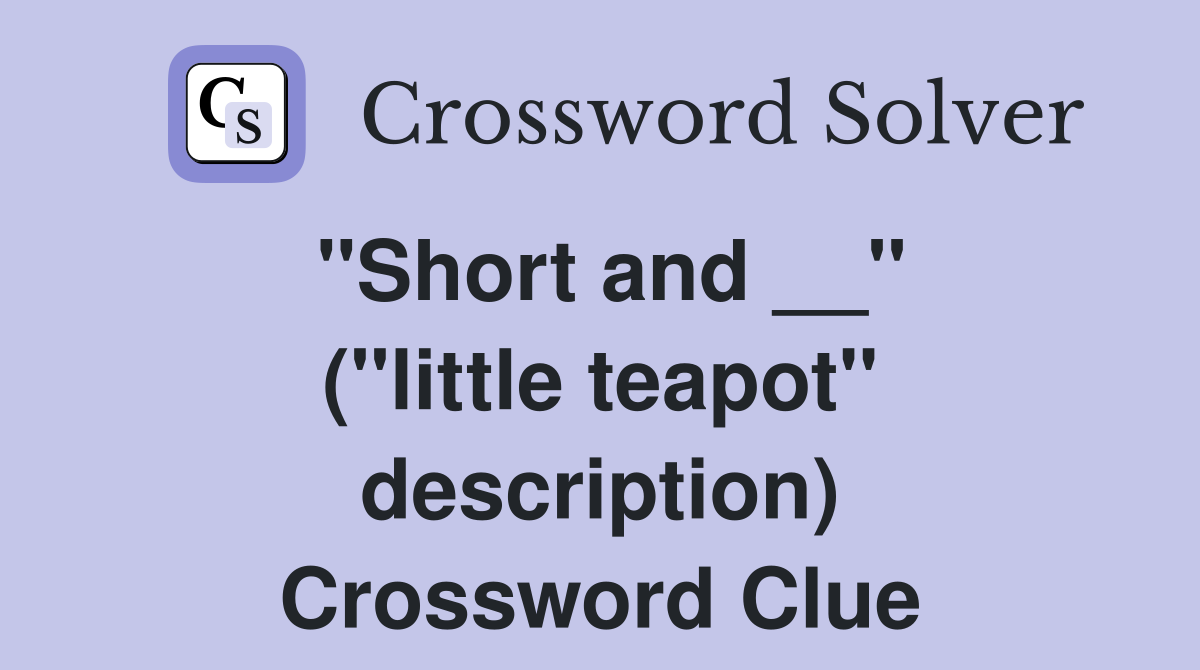 ''Short and __'' (''little teapot'' description) Crossword Clue