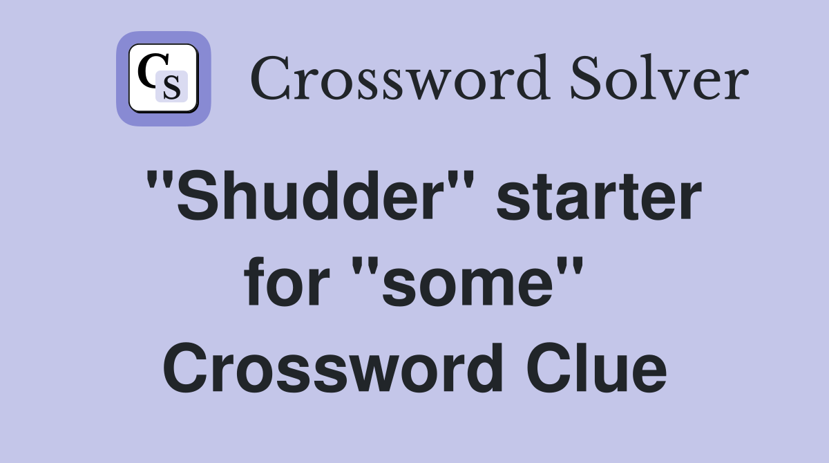 ''Shudder'' starter for ''some'' Crossword Clue