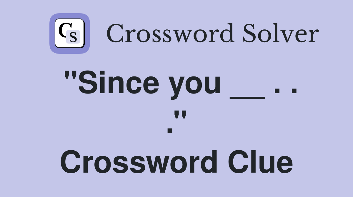 ''Since you __ . . .'' Crossword Clue
