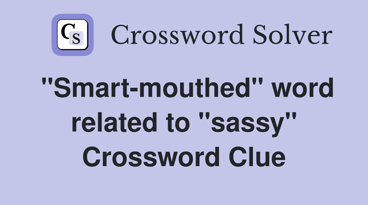 ''Smart-mouthed'' word related to ''sassy'' Crossword Clue