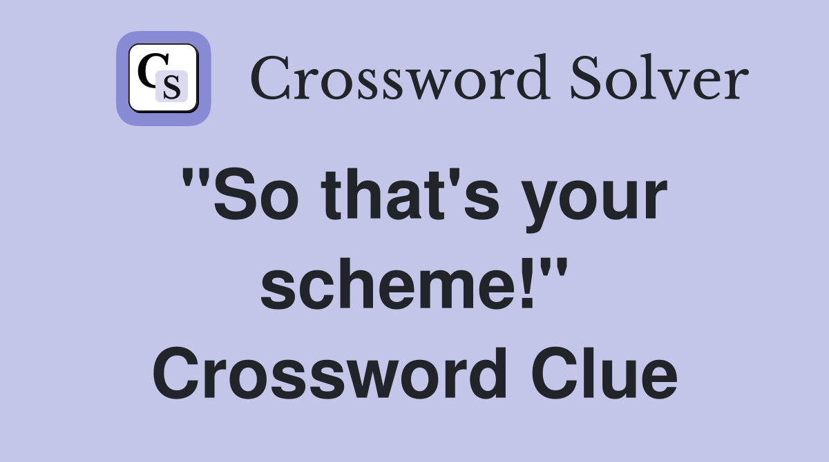 ''So that's your scheme!'' Crossword Clue