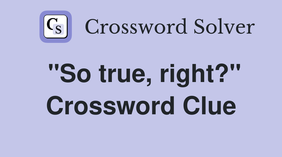 ''So true, right?'' Crossword Clue