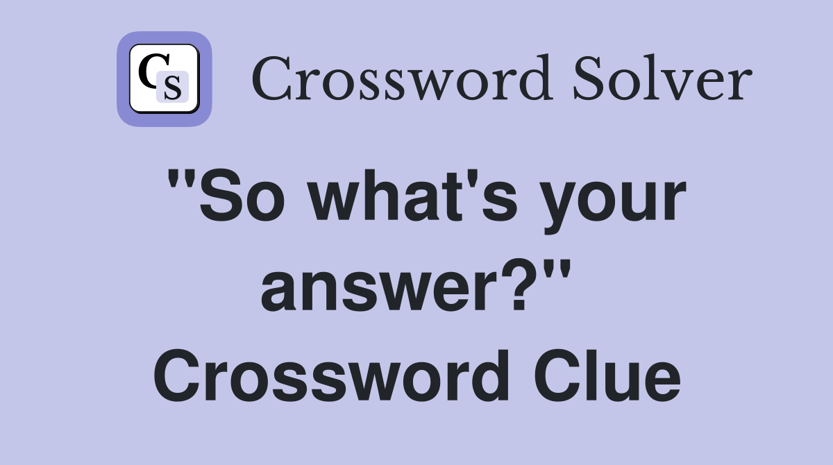 ''So what's your answer?'' Crossword Clue