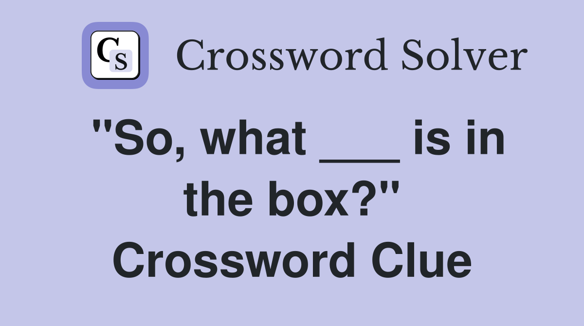''So, what ___ is in the box?'' Crossword Clue