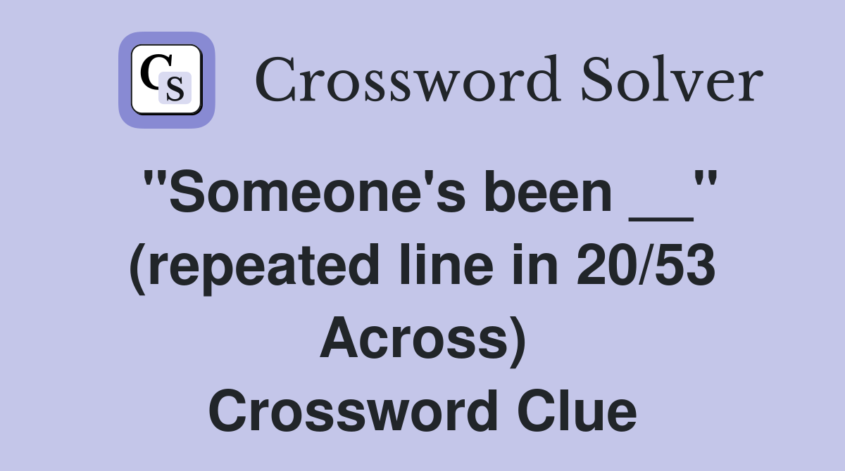 ''Someone's been __'' (repeated line in 20/53 Across) Crossword Clue