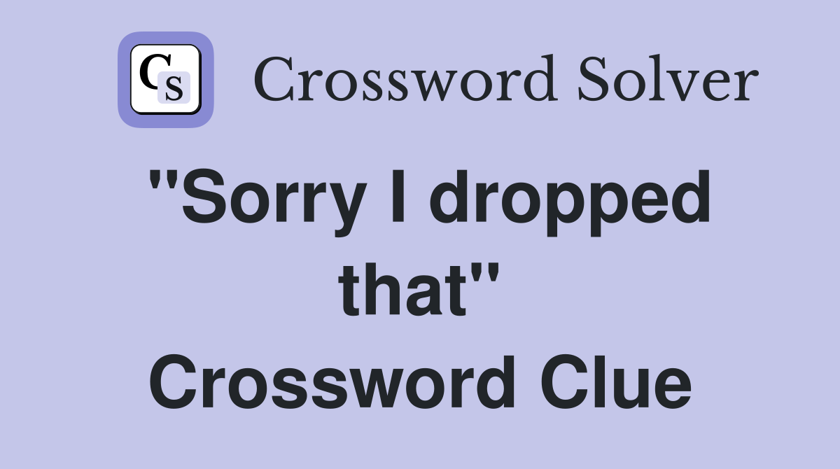 ''Sorry I dropped that'' Crossword Clue