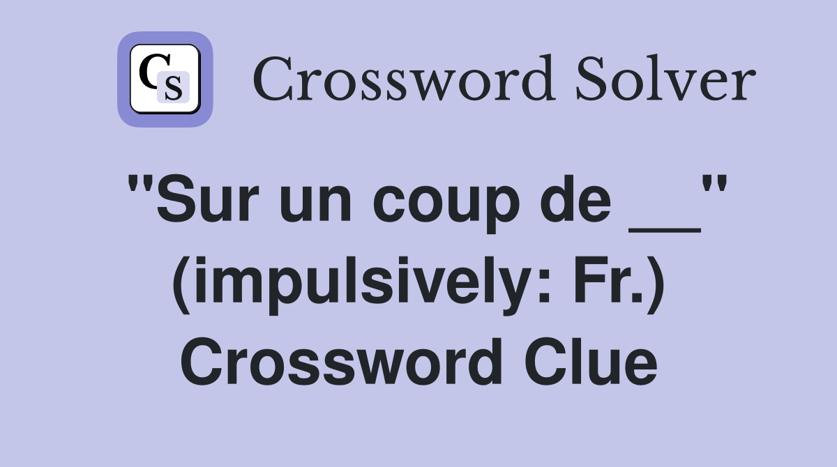 ''Sur un coup de __'' (impulsively: Fr.) Crossword Clue