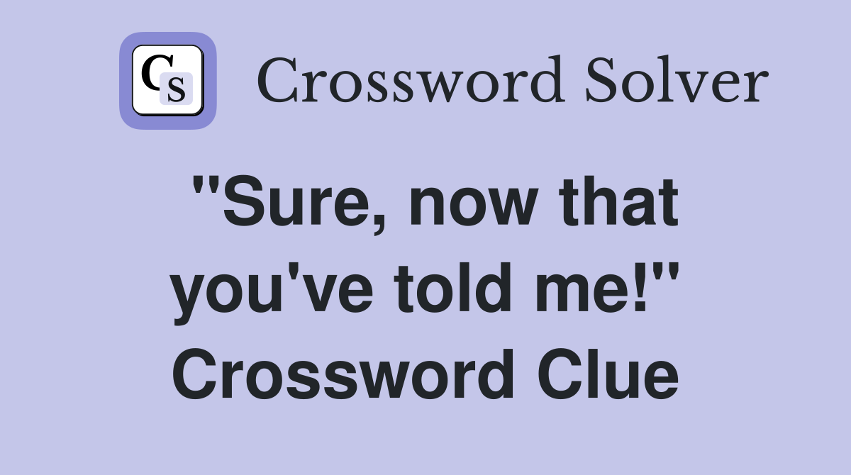 ''Sure, now that you've told me!'' Crossword Clue