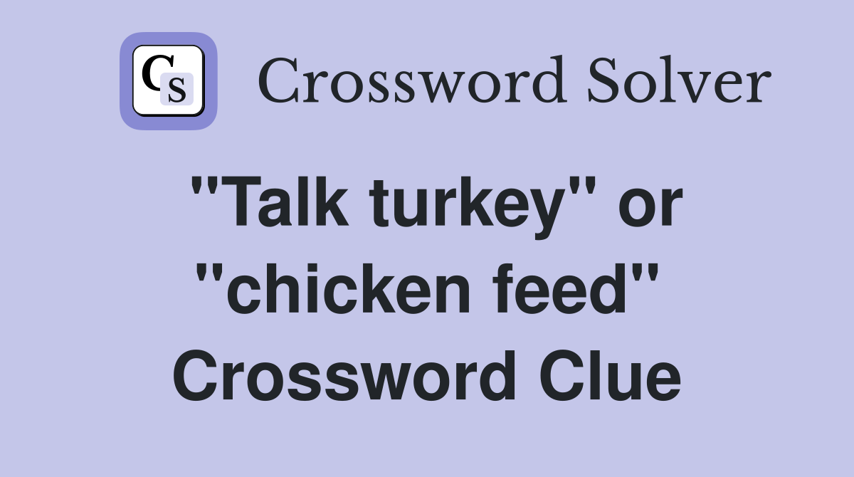 ''Talk turkey'' or ''chicken feed'' Crossword Clue