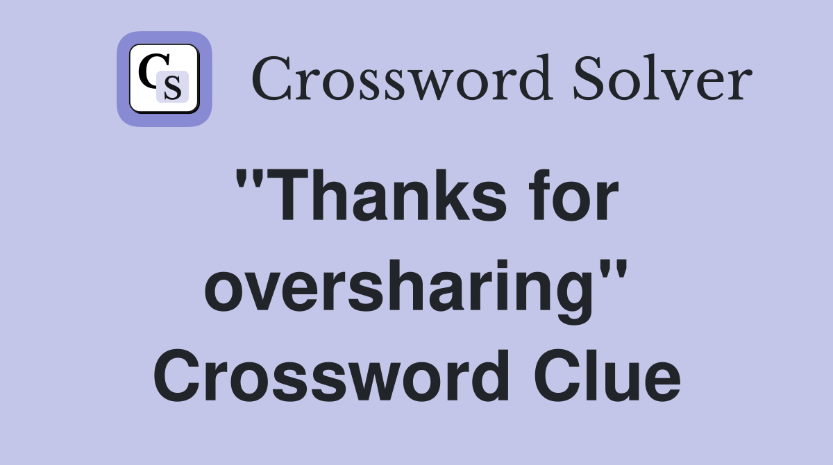 ''Thanks for oversharing'' Crossword Clue