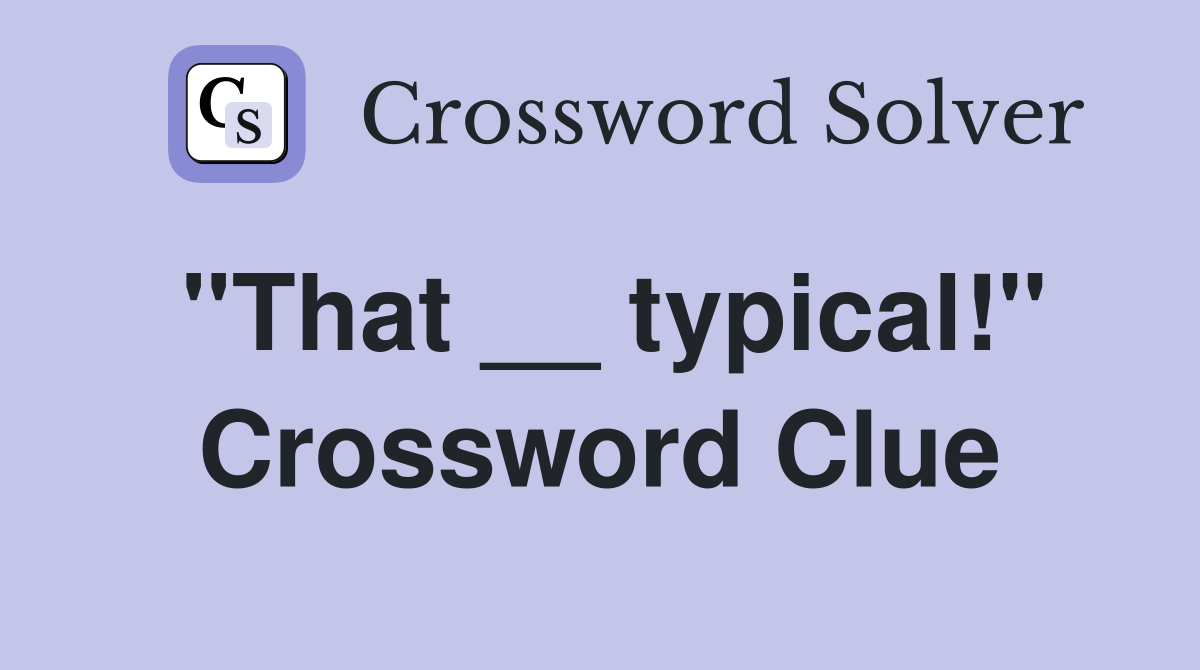 ''That __ typical!'' Crossword Clue