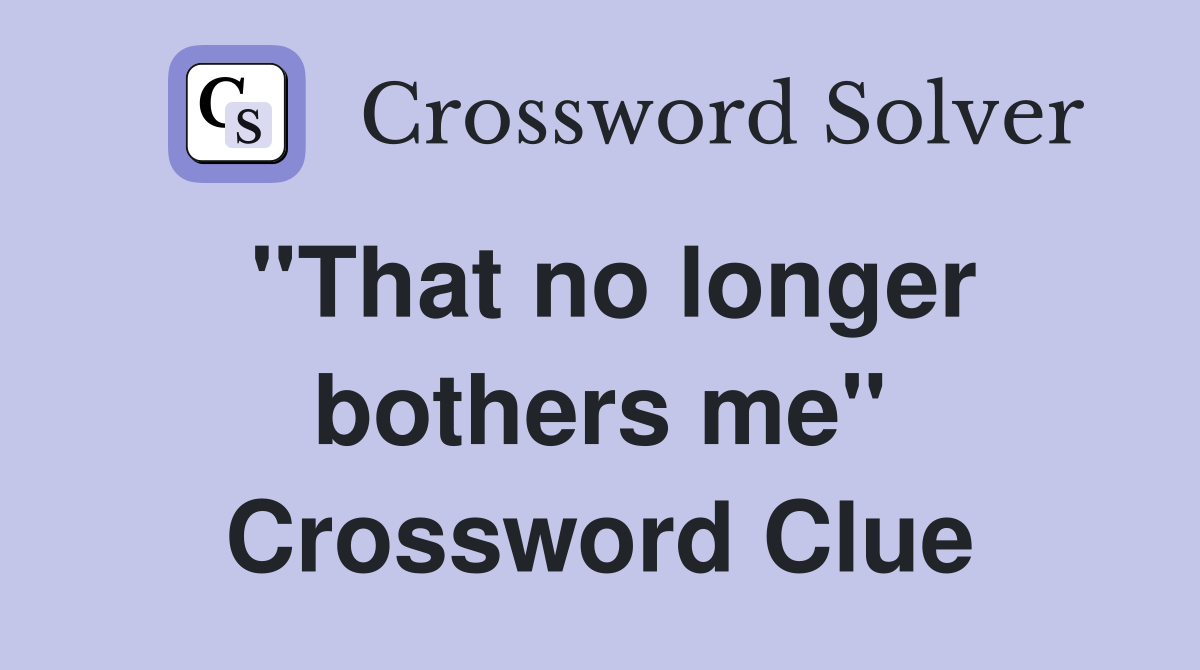 ''That no longer bothers me'' Crossword Clue